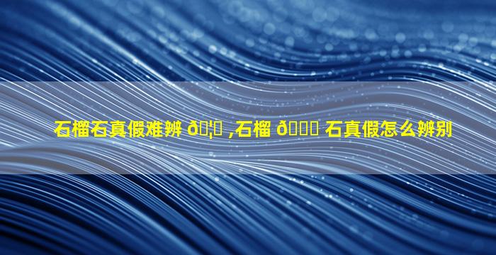 石榴石真假难辨 🦊 ,石榴 🐞 石真假怎么辨别